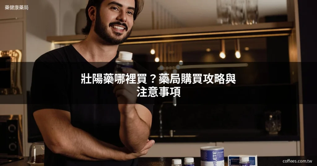 壯陽藥哪裡買?藥局購買完整攻略與注意事項 5 壯陽藥哪裡買 - 藥健康藥局 coffees.com.tw