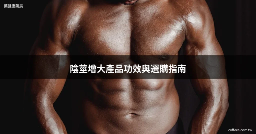 陰莖增大產品真的有用嗎?藥師解析市售方法與選購指南 1 陰莖增大產品選購指南 藥健康藥局
