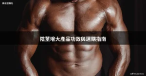 陰莖增大產品選購指南 藥健康藥局